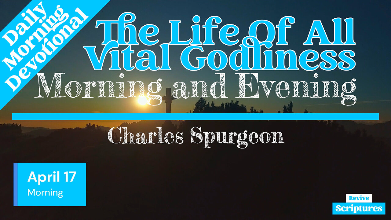 April 17 Morning Devotional | The Life Of All Vital Godliness | Morning and Evening by C.H. Spurgeon