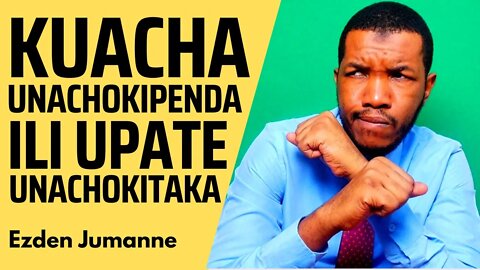 KUACHA UNACHOKIPENDA ILI UPATE UNACHOKITAKA | Ezden Jumanne