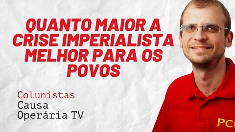 Quanto maior a crise imperialista, melhor para os povos - Colunistas da COTV | Henrique Áreas