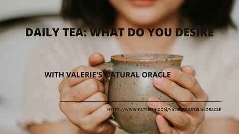 DAILY TEA: WHAT DO YOU DESIRE? #valeriesnaturaloracle #spiritualtea #oraclemessage #tarotmessage