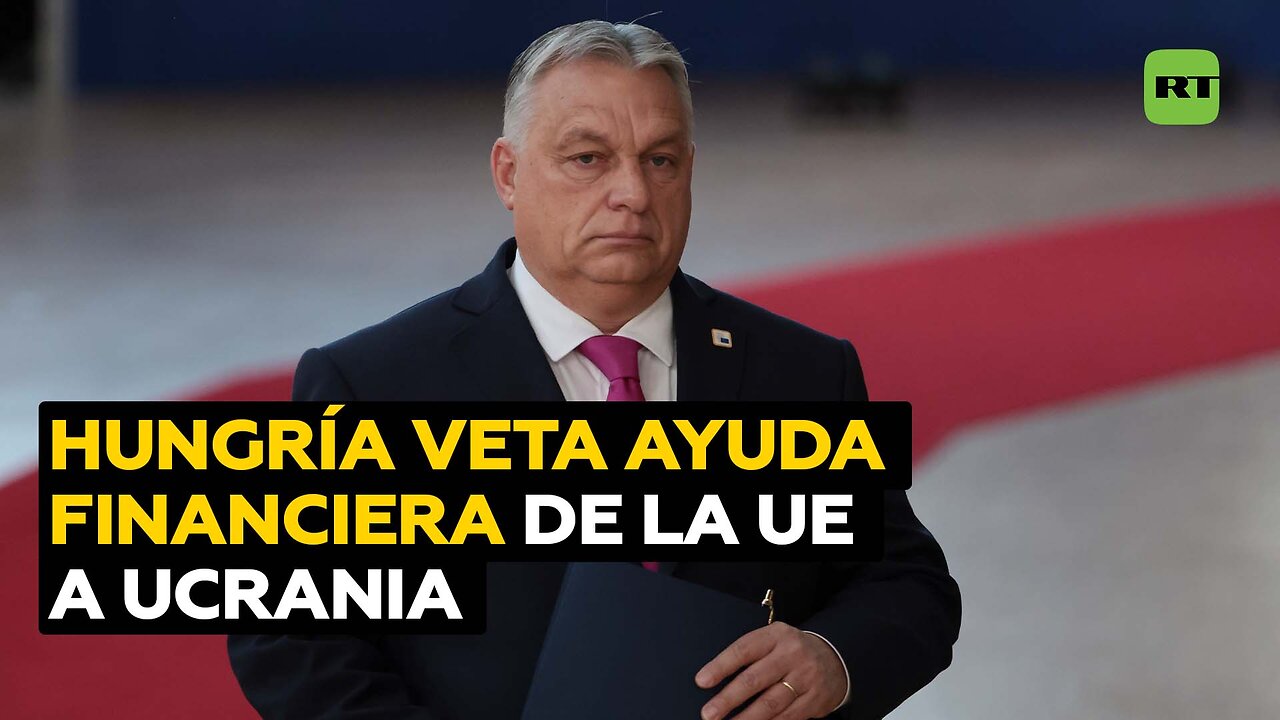 Hungría veta la asignación de 50.000 millones de euros de ayuda financiera de la UE a Ucrania