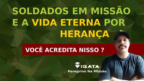 SOLDADOS em MISSÃO e a VIDA ETERNA por HERANÇA l Você acredita nisso?