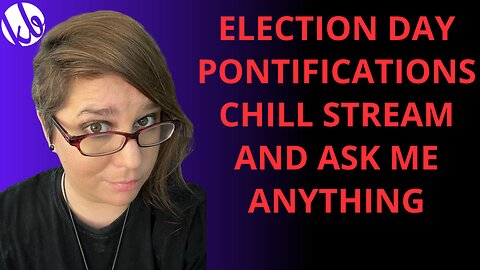 Election day pontifications chill stream and ask me anything