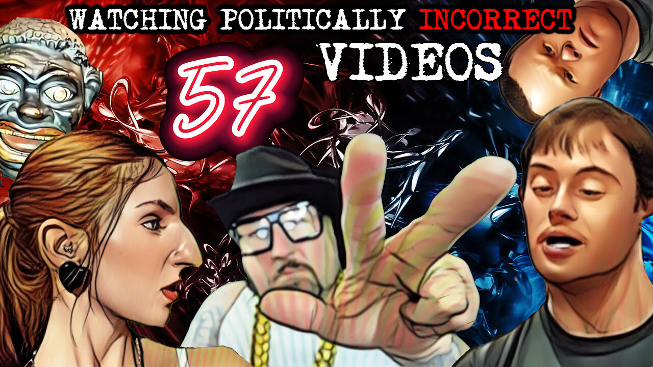 Watching Politically Incorrect Videos part 57