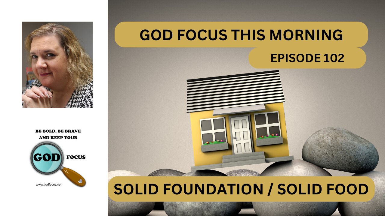 GOD FOCUS THIS MORNING -- EPISODE 102 SOLID FOUNDATION / SOLID FOOD