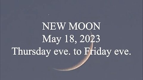 NEW MOON; May 18, 2023; Thursday eve to Friday eve