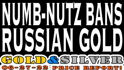 Numb-Nutz Bans Russian Gold 06/27/22 Gold & Silver Price Report