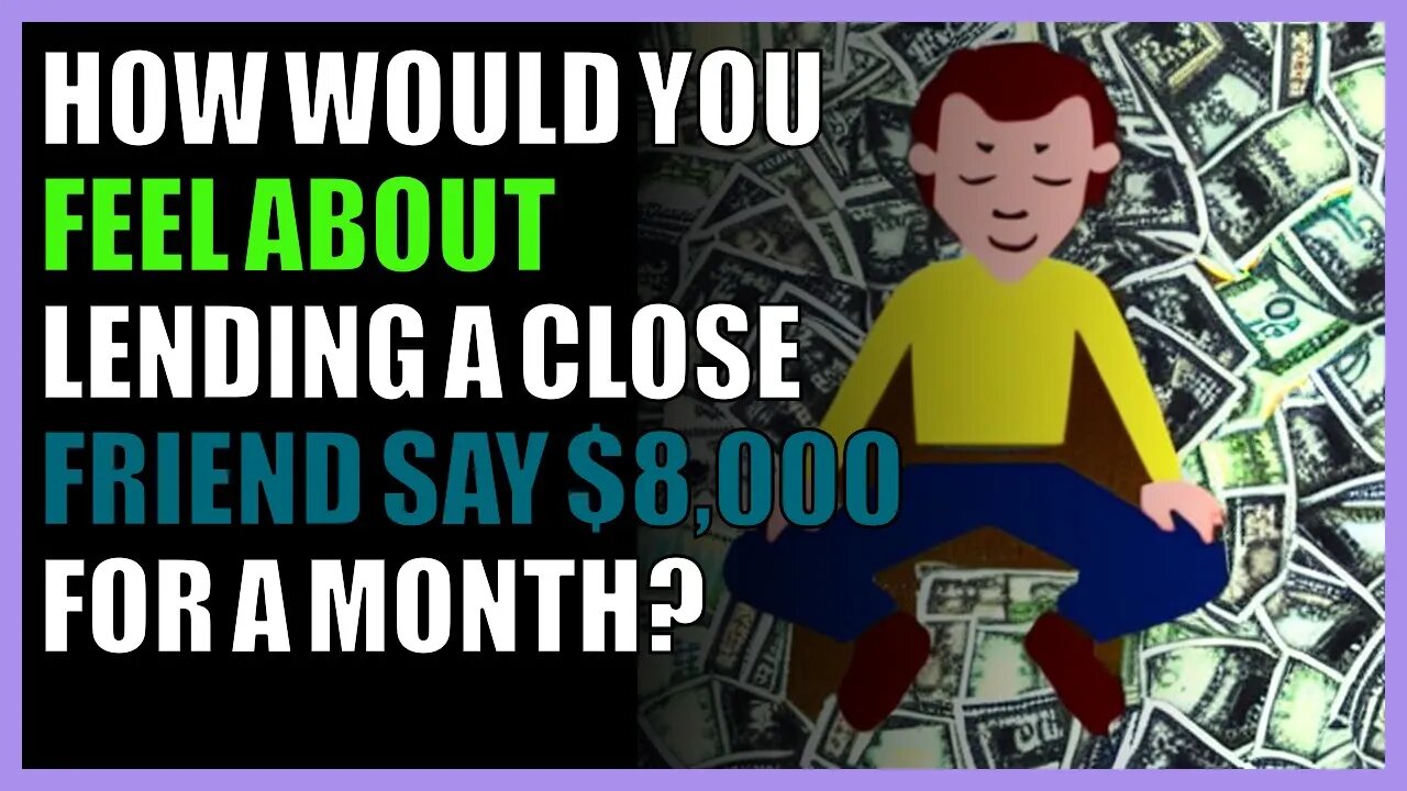 How would you feel about lending a close friend say $8,000 for a month?