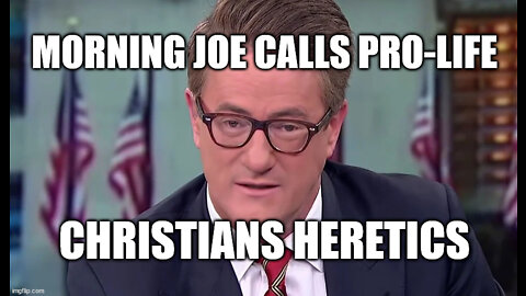 Morning Joe Calls Pro Life Christians Heretics