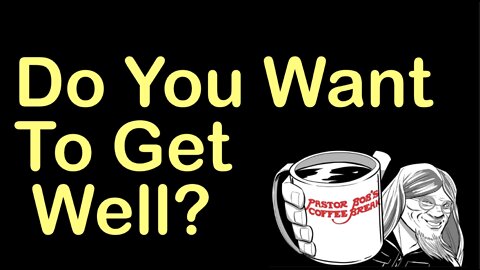 DO YOU WANT TO GET WELL? / Pastor Bob’s Coffee Break
