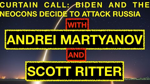 CURTAIN CALL: BIDEN AND THE NEOCONS DECIDE TO ATTACK RUSSIA - WITH ANDREI MARTYANOV & SCOTT RITTER