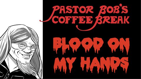 BLOOD ON MY HANDS / Pastor Bob’s Coffee Break