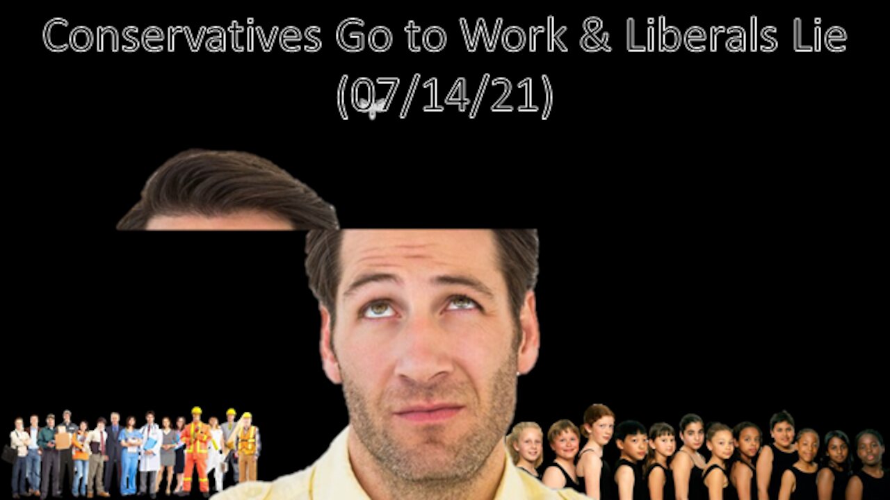 Conservatives Go to Work & Liberals Lie | Liberals "Think" (07/14/21)