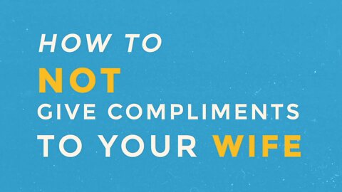 How to NOT Give Compliments To Your Wife