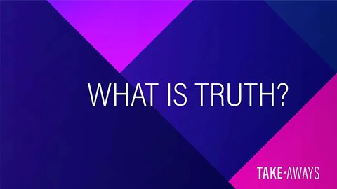 Take Aways | What is Truth? | Reasons for Hope