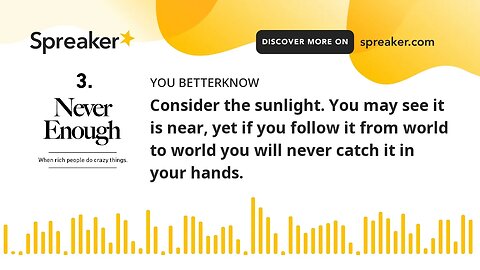 Consider the sunlight. You may see it is near, yet if you follow it from world to world you will nev