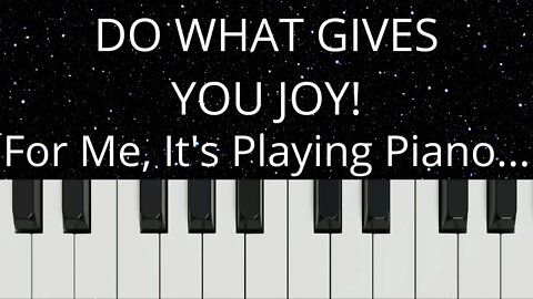 Do What Gives You Joy! For Me, That Means Playing The Piano...