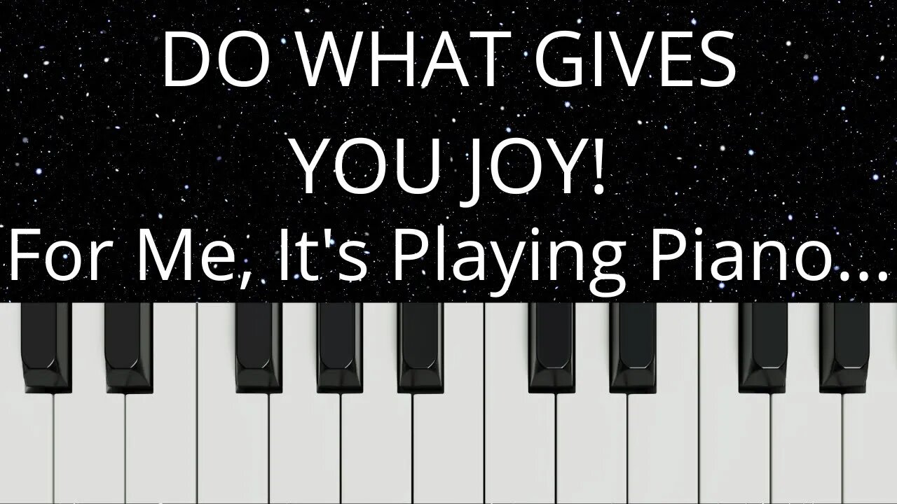 Do What Gives You Joy! For Me, That Means Playing The Piano...