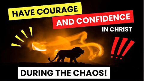 Have Courage and Confidence During the Chaos!