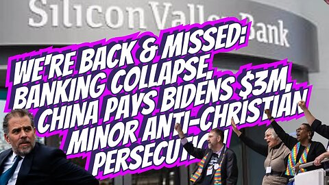 We're Back! & Missed: Banking Collapse, China Pays Bidens $3m, Minor Anti-Christian Persecution