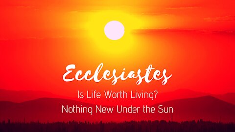 Ecclesiastes - Is Life Worth Living? Nothing New Under the Sun