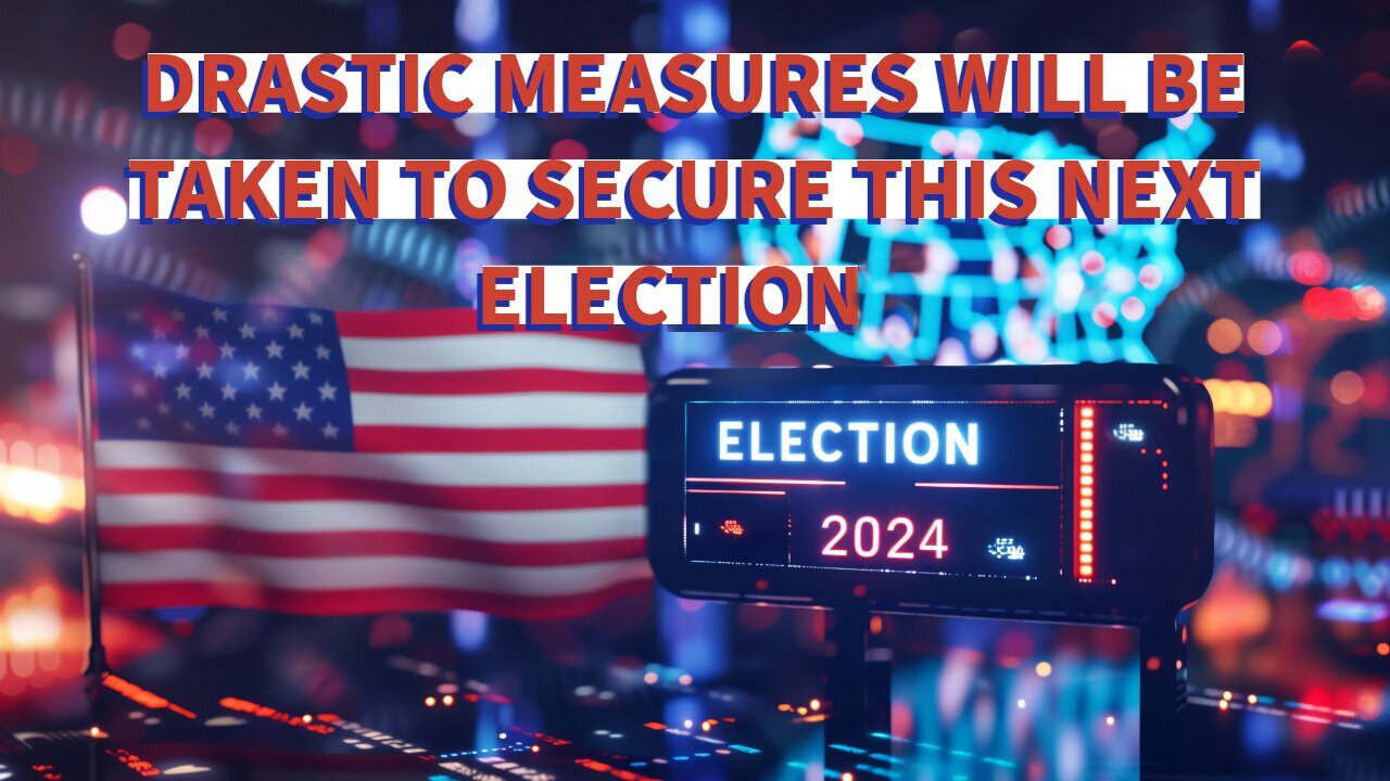 DRASTIC MEASURES WILL BE TAKEN TO SECURE THIS NEXT ELECTION - 08/31/2024