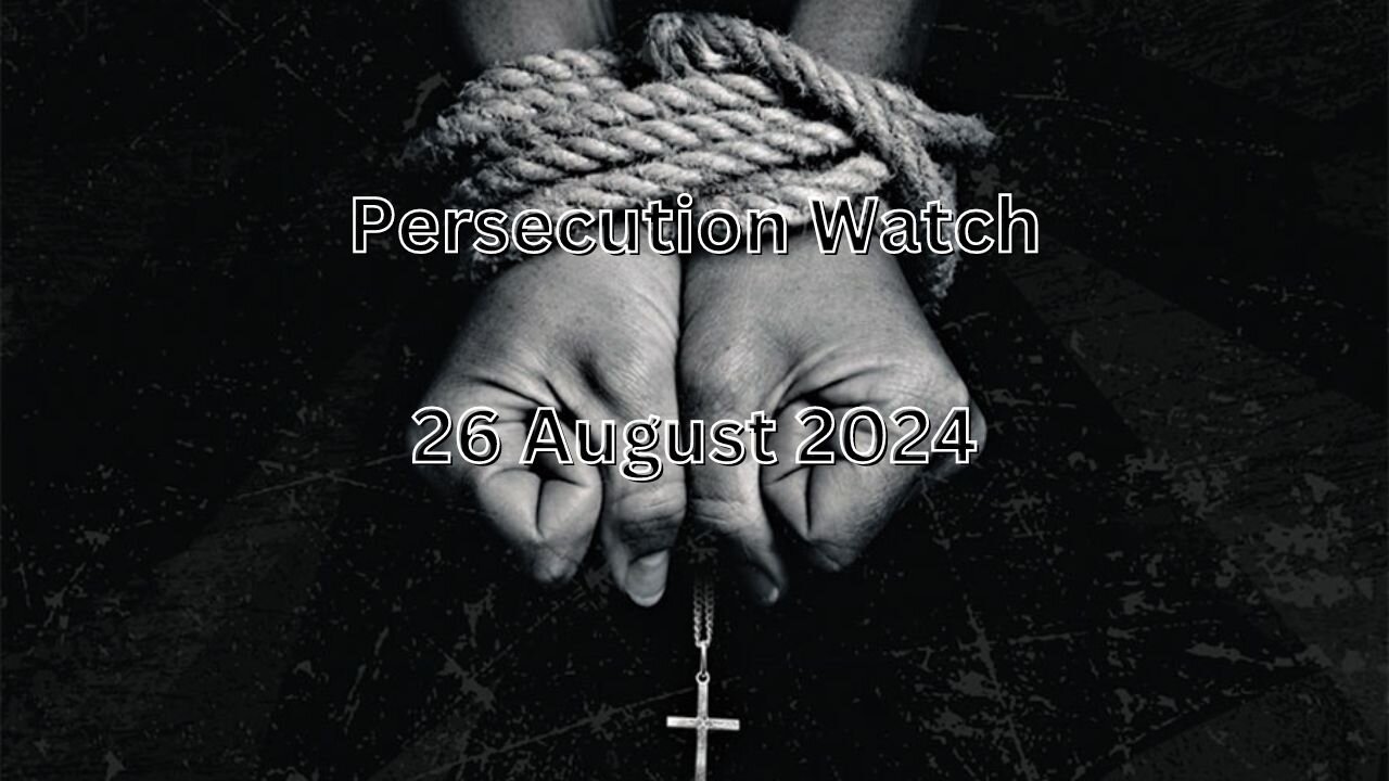 Persecution Watch 26 August 2024