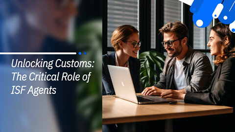 Mastering Customs Clearance: The Vital Role of ISF Agents and Brokers