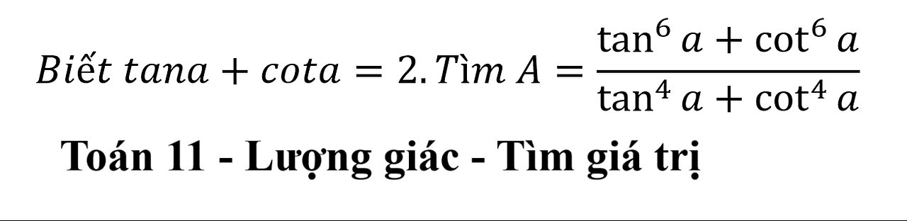 Toán lớp 11: Biết tana+cota=2.Tìm A=(tan^6 ⁡a+cot^6⁡ a)/(tan^4⁡ a+cot^4⁡ a )