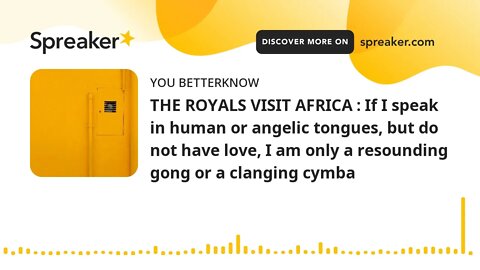 THE ROYALS VISIT AFRICA : If I speak in human or angelic tongues, but do not have love, I am only a