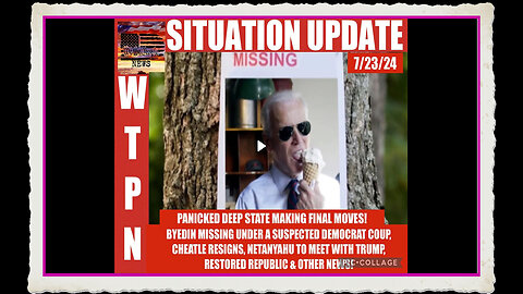 WTPN SITUATION UPDATE 7 23 24 “BYEDIN MISSING , NETANYAHU CHEATLE RESIGNS”