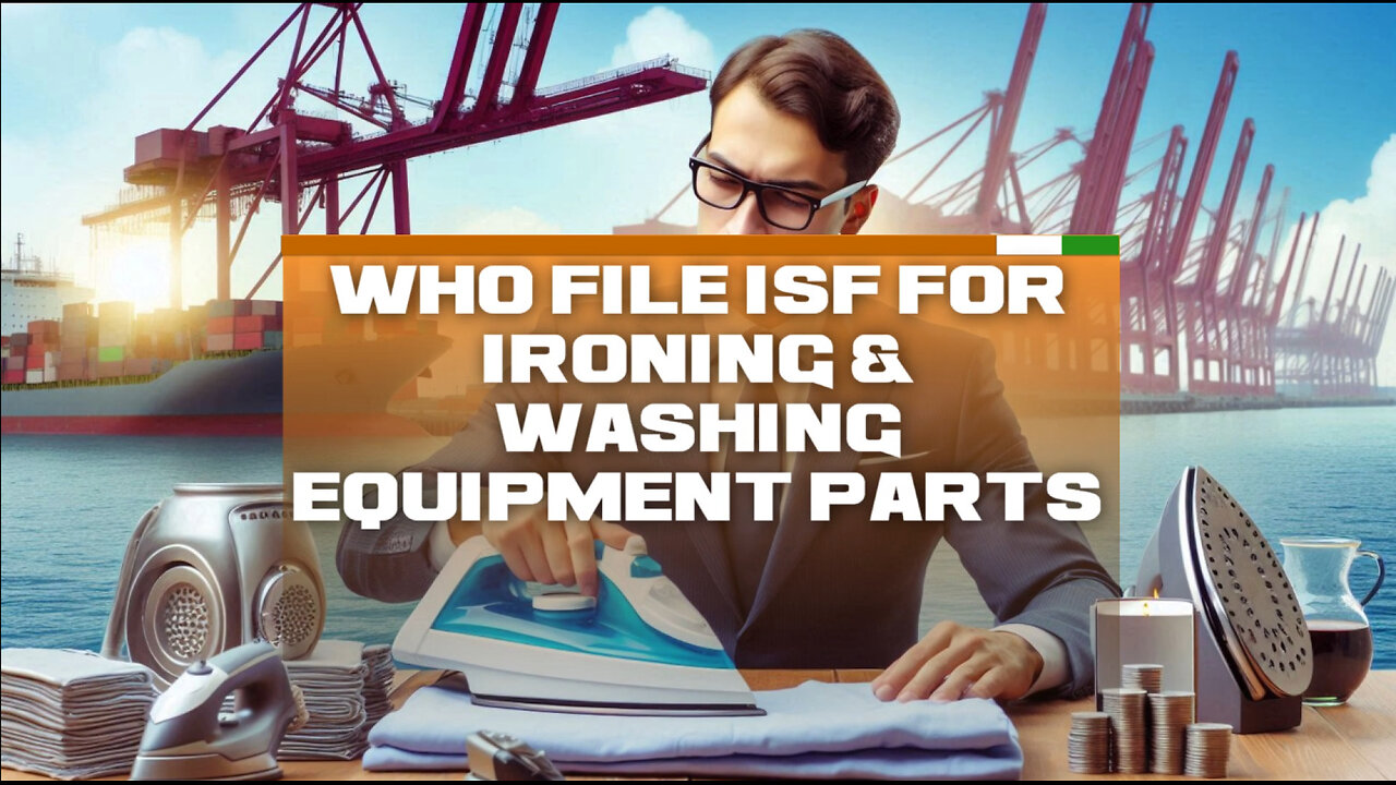 Navigating ISF Filing: Who Should File for Ironing and Washing Equipment Parts?