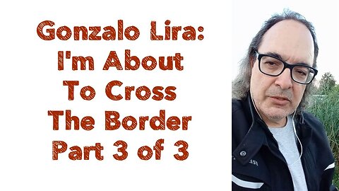 Gonzalo Lira : I'm About To Cross The Border - Part 3 of 3