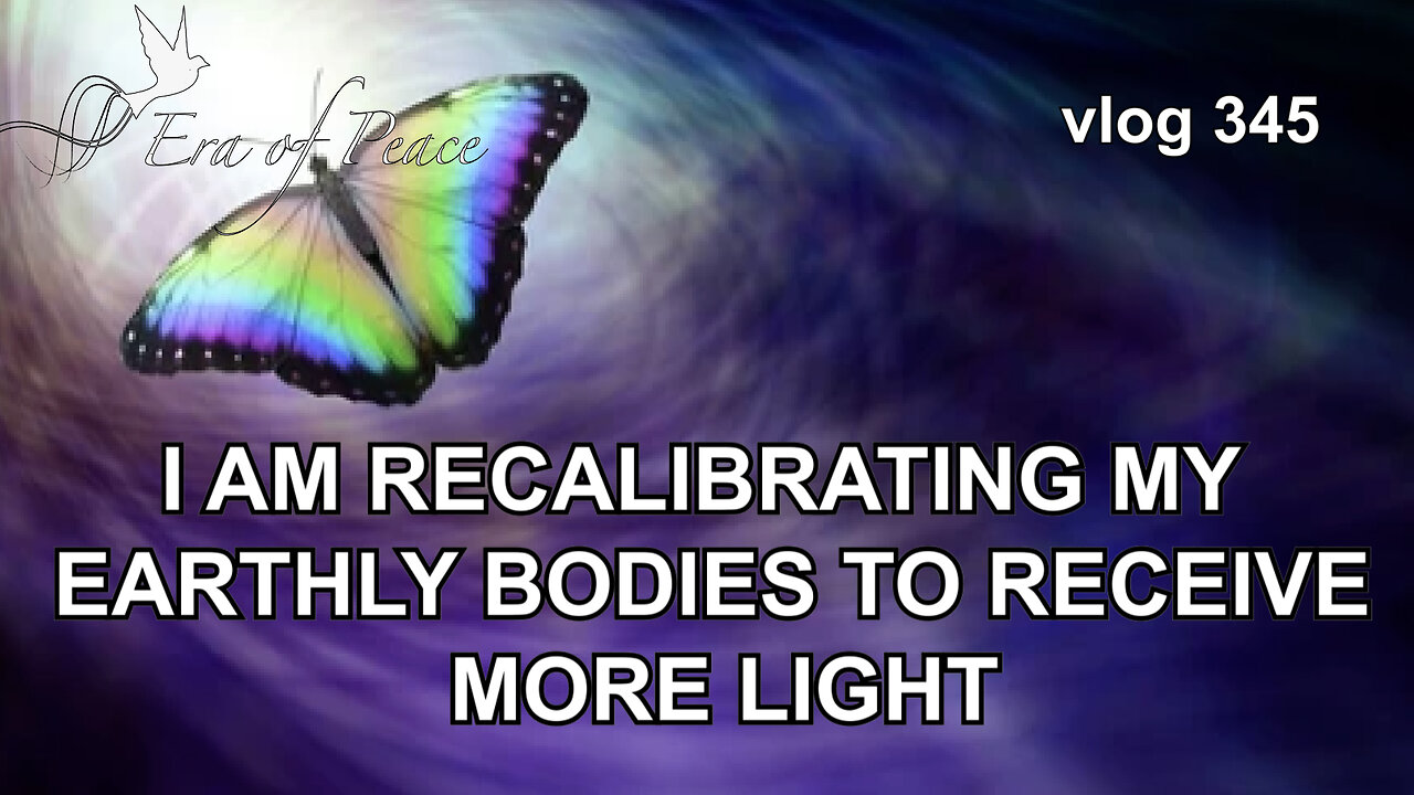 VLOG 345 - I AM RECALIBRATING MY EARTHLY BODIES TO RECEIVE MORE LIGHT