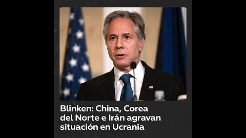 Blinken acusa a China, Corea del Norte e Irán de agravar el conflicto en Ucrania