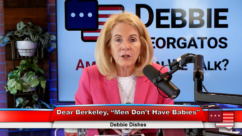 Dear Berkeley, “Men Don’t Have Babies’ | Debbie Dishes 7.13.22