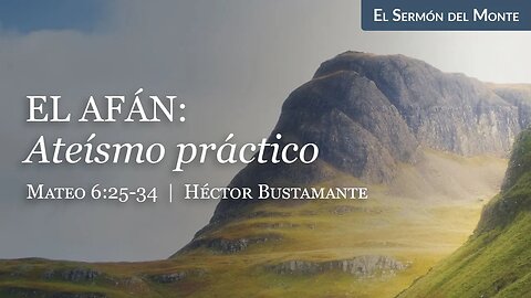 El afán: Ateísmo práctico (Mateo 6:25-34) - Héctor Bustamante