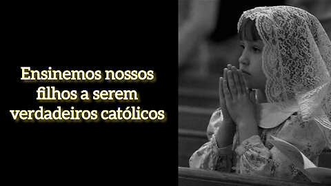 Ensinemos nossos filhos a serem verdadeiros católicos!