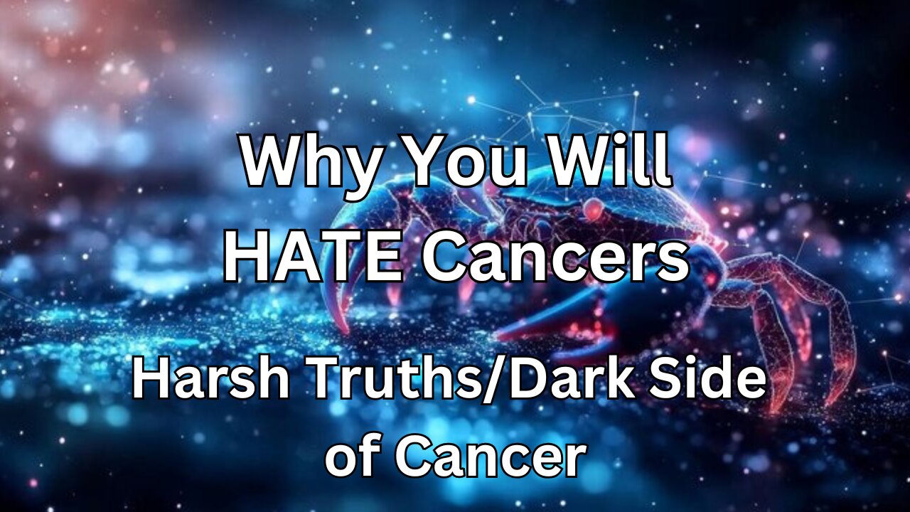 Why You Will HATE Cancers. Harsh Truths/Dark Side of Cancers