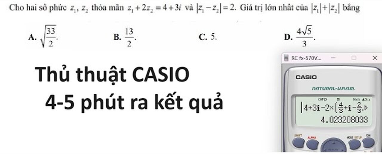 Thủ thuật CASIO: Cho hai số phức z1, z2 thỏa mãn z1+2z2=4+3i và |z1-z2|=2. Giá trị lớn nhất|z1|+|z2|