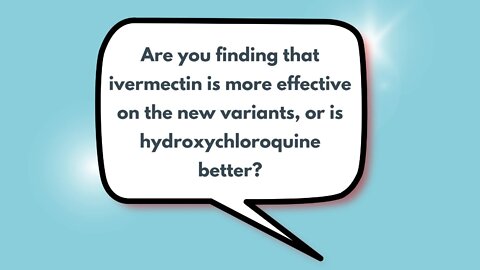 Are you finding that ivermectin is more effective on the new variants, or is hydroxychloroquine better?