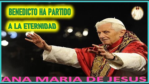 BENEDICTO HA PARTIDO A LA ETERNIDAD - MENSAJE DE JESUCRISTO REY A ANA MARIA DE JESUS