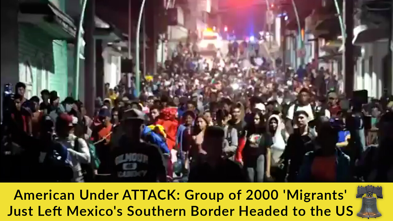 American Under ATTACK: Group of 2000 'Migrants' Just Left Mexico's Southern Border Headed to the US