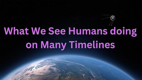 What We See Humans Doing on Many Timelines ∞The 9D Arcturian Council, Channeled by Daniel Scranton