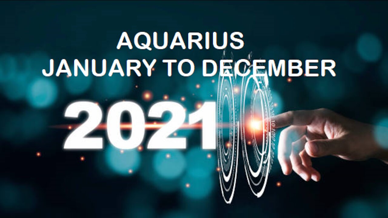 AQUARIUS 2021 JANUARY TO DECEMBER-NEW BEGINNINGS!