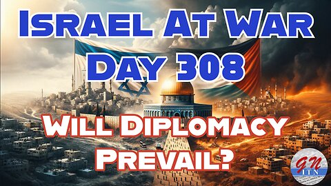 GNITN Special Edition Israel At War Day 308: Will Diplomacy Prevail?