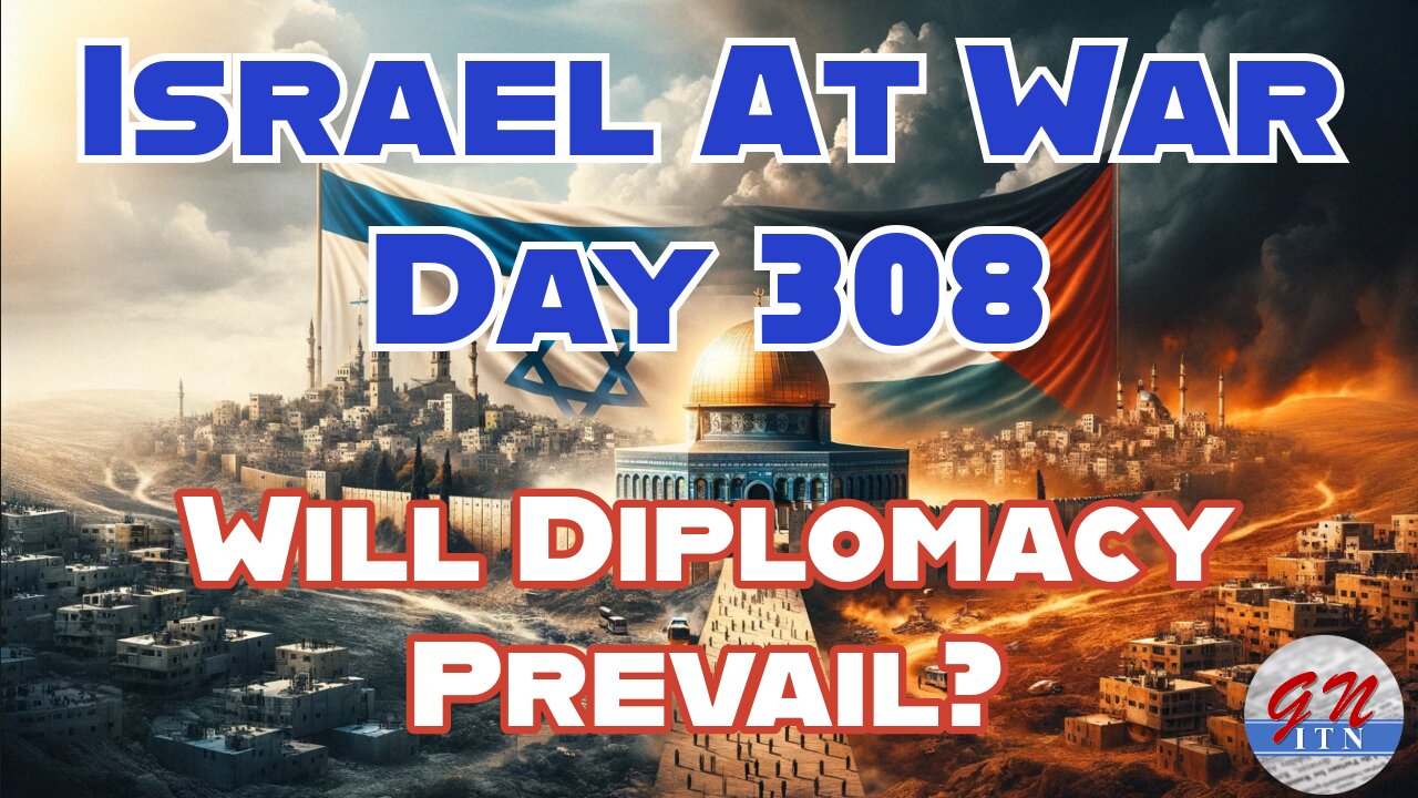 GNITN Special Edition Israel At War Day 308: Will Diplomacy Prevail?