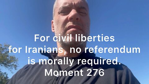 For civil liberties for Iranians, no referendum is morally required. Moment 276