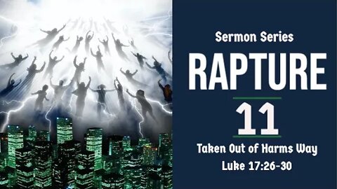 Rapture Sermon Series 11. Taken Out of Harm's Way. Luke 17:26-30