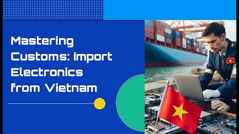 Demystifying Customs Clearance for Importing Electronics from Vietnam